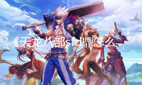 《天龙八部sfd鼎怎么洗》：古法保鲜，呈现崭新