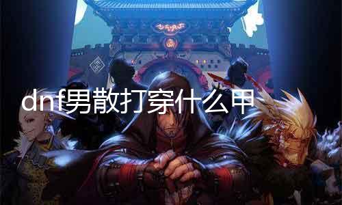 dnf男散打穿什么甲 打造最强散打装备指南