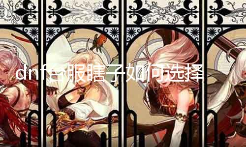 dnf台服瞎子如何选择武器 瞎子武器选择攻略