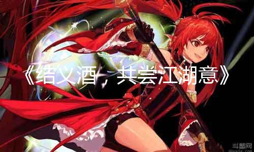 《结义酒，共尝江湖意》——天龙八部3sf聚首何方