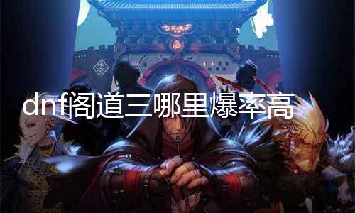 dnf阁道三哪里爆率高点 探索dnf阁道三中的高爆率区域
